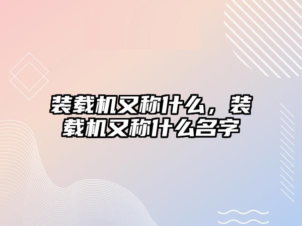 裝載機又稱什么，裝載機又稱什么名字