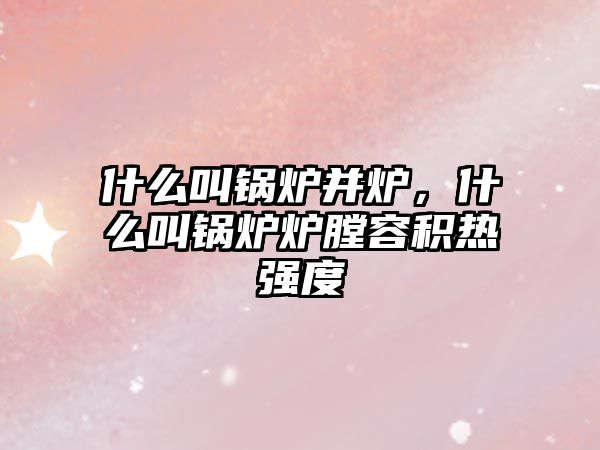 什么叫鍋爐并爐，什么叫鍋爐爐膛容積熱強度