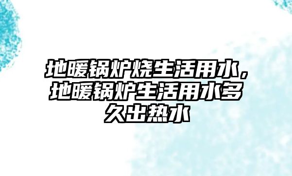 地暖鍋爐燒生活用水，地暖鍋爐生活用水多久出熱水