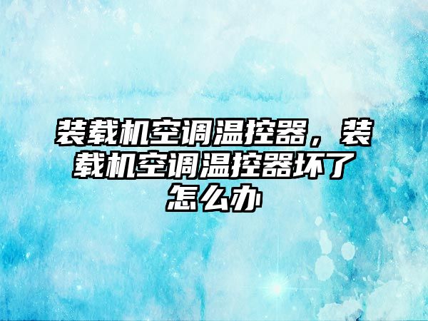 裝載機(jī)空調(diào)溫控器，裝載機(jī)空調(diào)溫控器壞了怎么辦