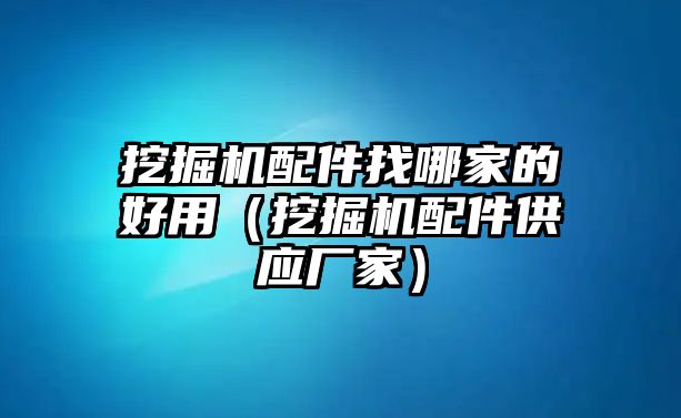 挖掘機(jī)配件找哪家的好用（挖掘機(jī)配件供應(yīng)廠家）