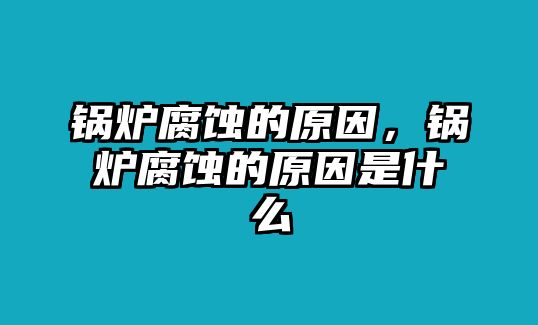 鍋爐腐蝕的原因，鍋爐腐蝕的原因是什么