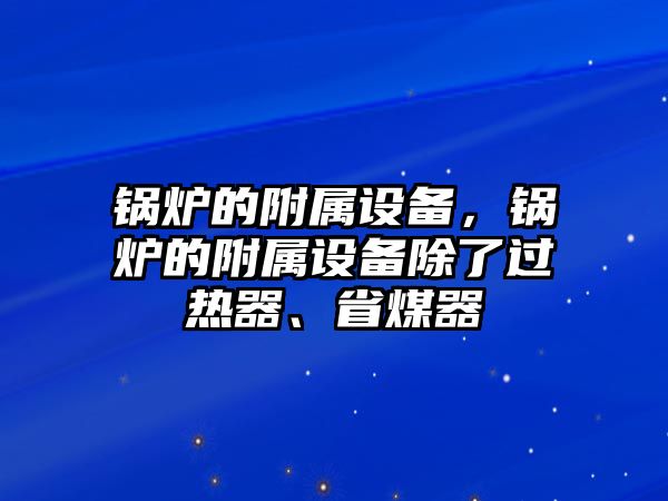 鍋爐的附屬設備，鍋爐的附屬設備除了過熱器、省煤器