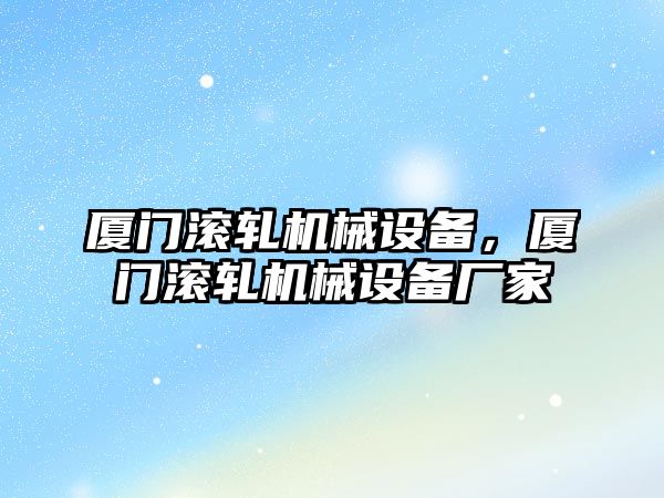 廈門滾軋機(jī)械設(shè)備，廈門滾軋機(jī)械設(shè)備廠家