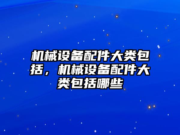 機械設備配件大類包括，機械設備配件大類包括哪些