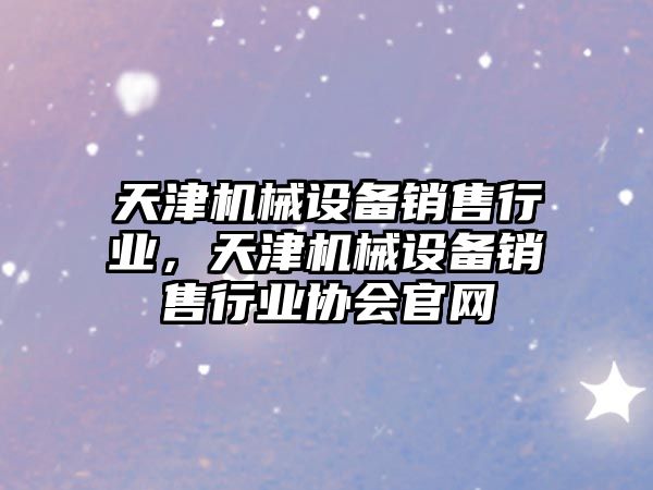 天津機(jī)械設(shè)備銷(xiāo)售行業(yè)，天津機(jī)械設(shè)備銷(xiāo)售行業(yè)協(xié)會(huì)官網(wǎng)