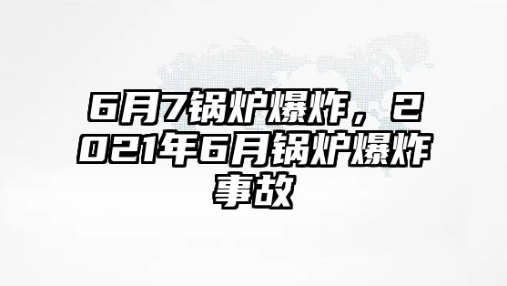 6月7鍋爐爆炸，2021年6月鍋爐爆炸事故