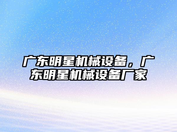 廣東明星機械設(shè)備，廣東明星機械設(shè)備廠家