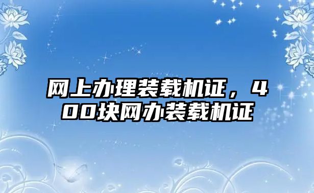 網(wǎng)上辦理裝載機(jī)證，400塊網(wǎng)辦裝載機(jī)證