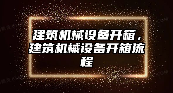 建筑機(jī)械設(shè)備開箱，建筑機(jī)械設(shè)備開箱流程