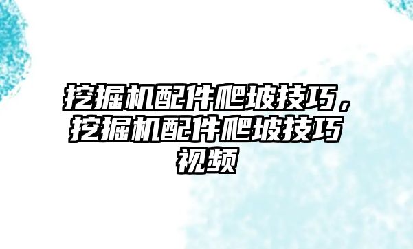 挖掘機配件爬坡技巧，挖掘機配件爬坡技巧視頻