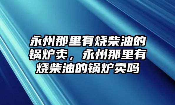 永州那里有燒柴油的鍋爐賣，永州那里有燒柴油的鍋爐賣嗎