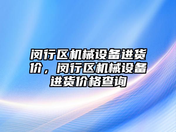 閔行區(qū)機械設備進貨價，閔行區(qū)機械設備進貨價格查詢