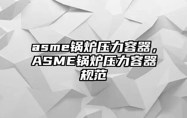 asme鍋爐壓力容器，ASME鍋爐壓力容器規(guī)范