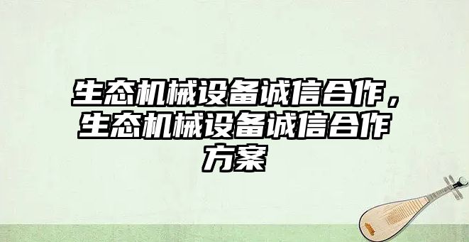 生態(tài)機械設備誠信合作，生態(tài)機械設備誠信合作方案