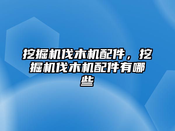 挖掘機伐木機配件，挖掘機伐木機配件有哪些