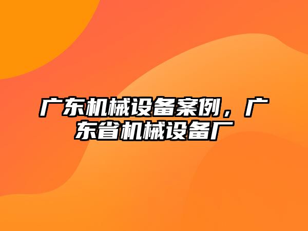 廣東機(jī)械設(shè)備案例，廣東省機(jī)械設(shè)備廠