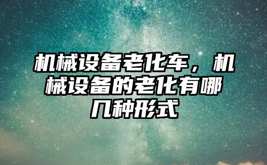 機(jī)械設(shè)備老化車，機(jī)械設(shè)備的老化有哪幾種形式