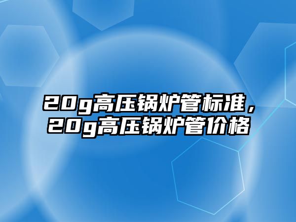 20g高壓鍋爐管標準，20g高壓鍋爐管價格