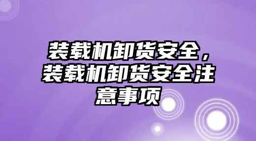 裝載機卸貨安全，裝載機卸貨安全注意事項