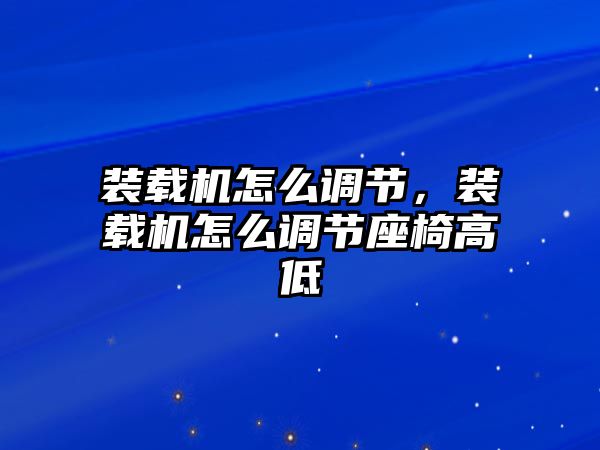 裝載機(jī)怎么調(diào)節(jié)，裝載機(jī)怎么調(diào)節(jié)座椅高低