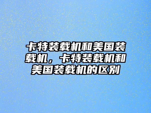 卡特裝載機(jī)和美國裝載機(jī)，卡特裝載機(jī)和美國裝載機(jī)的區(qū)別