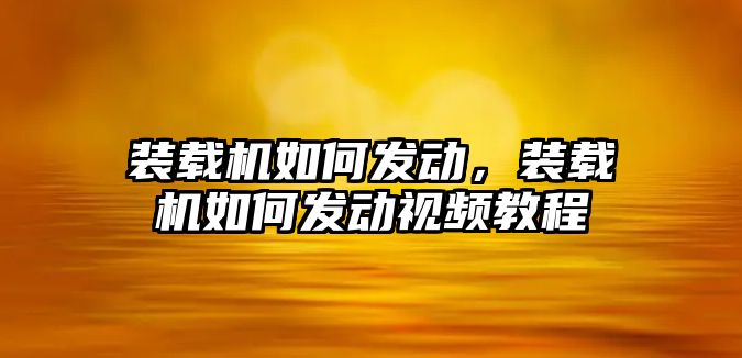 裝載機如何發(fā)動，裝載機如何發(fā)動視頻教程