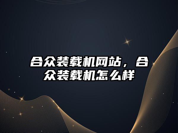 合眾裝載機網(wǎng)站，合眾裝載機怎么樣