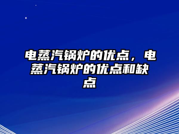 電蒸汽鍋爐的優(yōu)點(diǎn)，電蒸汽鍋爐的優(yōu)點(diǎn)和缺點(diǎn)