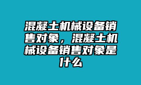 混凝土機械設備銷售對象，混凝土機械設備銷售對象是什么