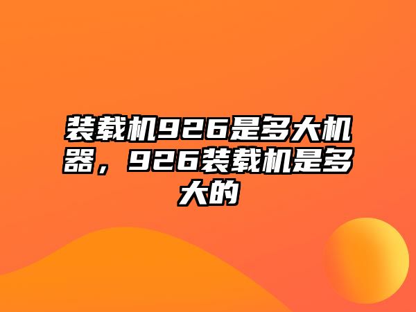 裝載機926是多大機器，926裝載機是多大的