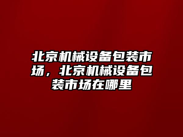 北京機械設(shè)備包裝市場，北京機械設(shè)備包裝市場在哪里