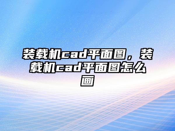 裝載機cad平面圖，裝載機cad平面圖怎么畫