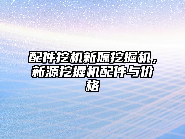 配件挖機新源挖掘機，新源挖掘機配件與價格