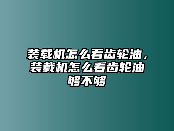 裝載機怎么看齒輪油，裝載機怎么看齒輪油夠不夠