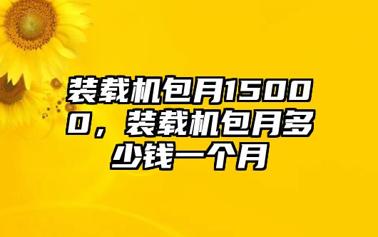 裝載機包月15000，裝載機包月多少錢一個月