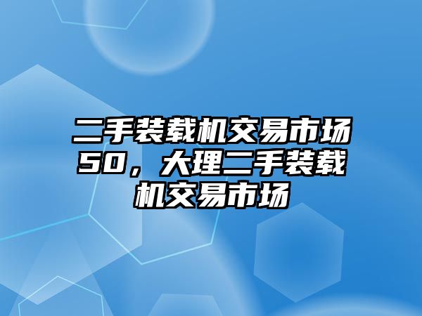 二手裝載機(jī)交易市場(chǎng)50，大理二手裝載機(jī)交易市場(chǎng)