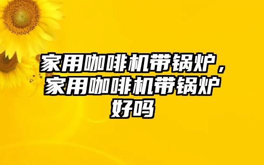 家用咖啡機(jī)帶鍋爐，家用咖啡機(jī)帶鍋爐好嗎