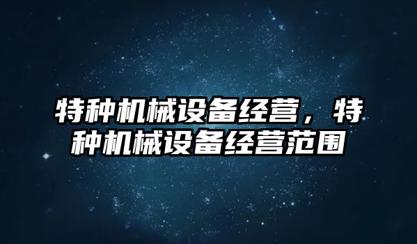 特種機械設(shè)備經(jīng)營，特種機械設(shè)備經(jīng)營范圍