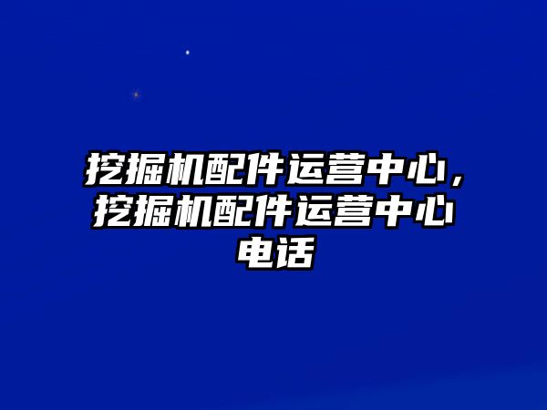 挖掘機(jī)配件運(yùn)營中心，挖掘機(jī)配件運(yùn)營中心電話