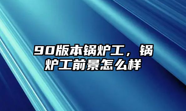 90版本鍋爐工，鍋爐工前景怎么樣