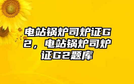 電站鍋爐司爐證G2，電站鍋爐司爐證G2題庫