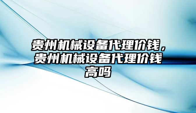 貴州機械設備代理價錢，貴州機械設備代理價錢高嗎