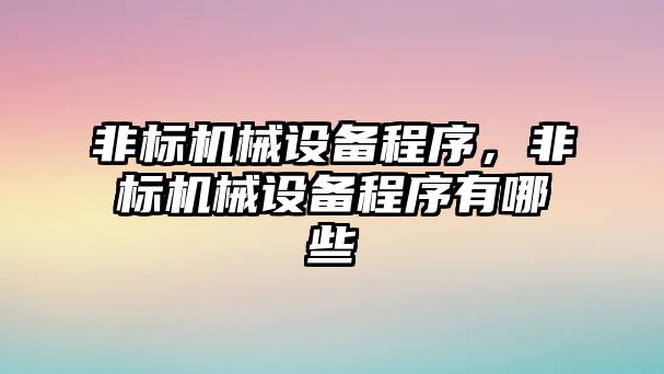 非標(biāo)機械設(shè)備程序，非標(biāo)機械設(shè)備程序有哪些