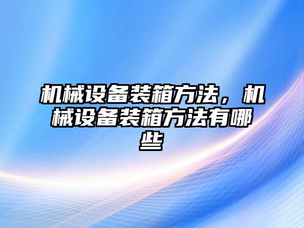 機(jī)械設(shè)備裝箱方法，機(jī)械設(shè)備裝箱方法有哪些