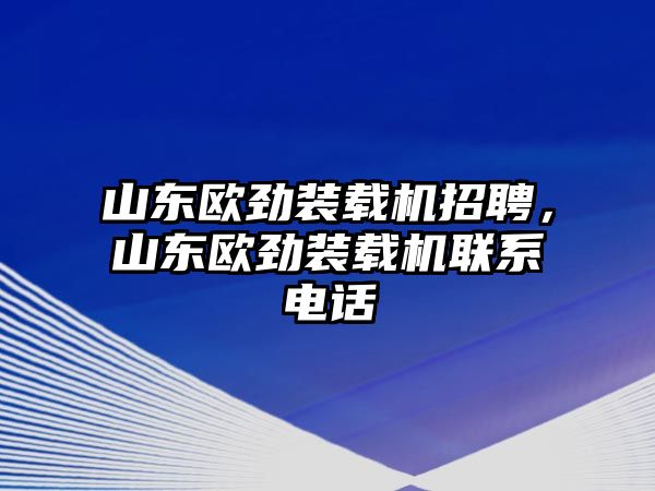 山東歐勁裝載機招聘，山東歐勁裝載機聯(lián)系電話