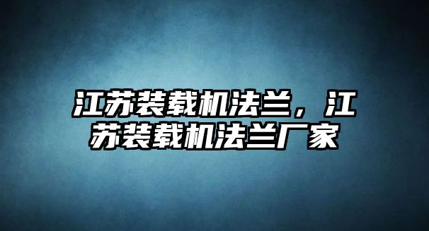 江蘇裝載機法蘭，江蘇裝載機法蘭廠家