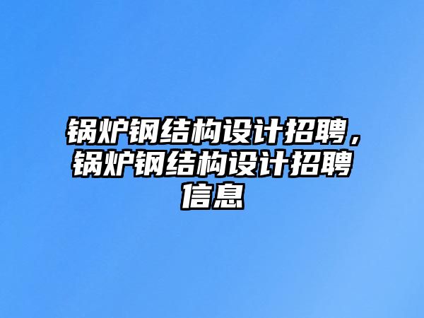 鍋爐鋼結(jié)構(gòu)設(shè)計招聘，鍋爐鋼結(jié)構(gòu)設(shè)計招聘信息