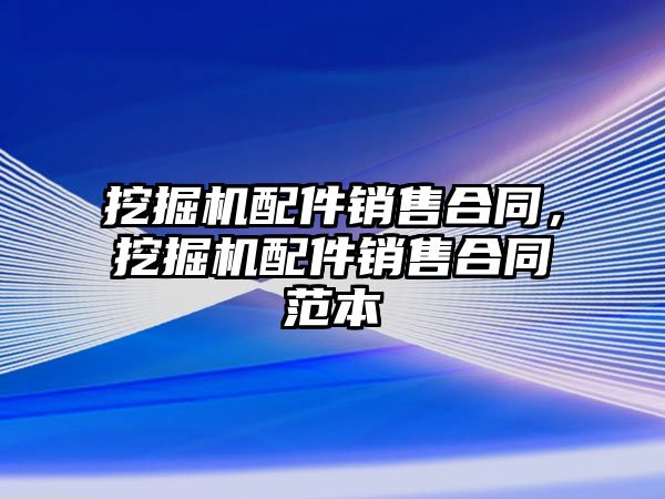 挖掘機配件銷售合同，挖掘機配件銷售合同范本