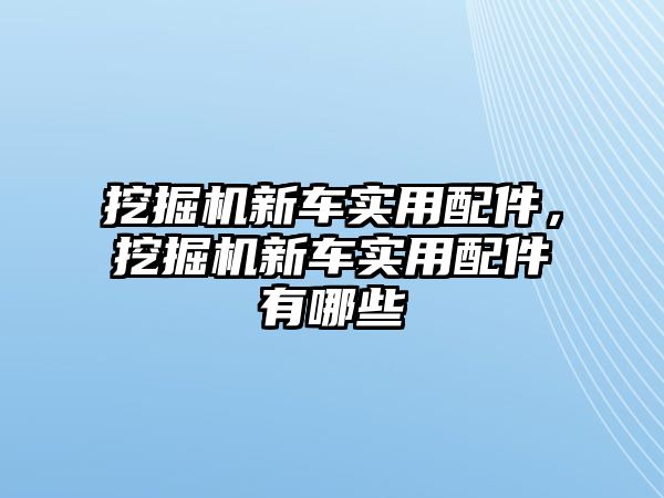 挖掘機新車實用配件，挖掘機新車實用配件有哪些